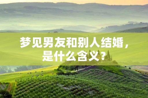 梦见男友和别人结婚，是什么含义？