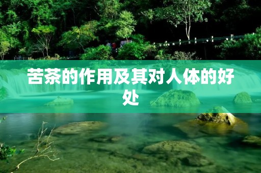 苦茶的作用及其对人体的好处 苦茶的作用及其对人体的好处