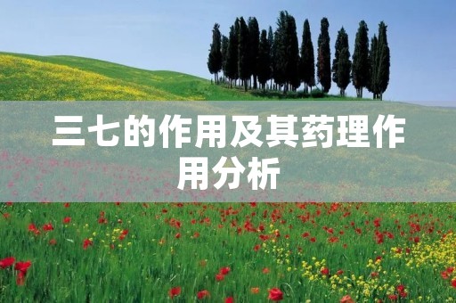 三七的作用及其药理作用分析 三七的作用及其药理作用分析