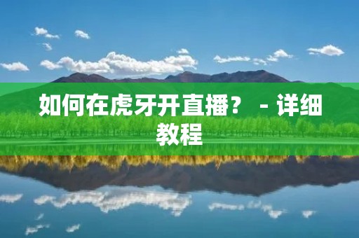 如何在虎牙开直播？ - 详细教程