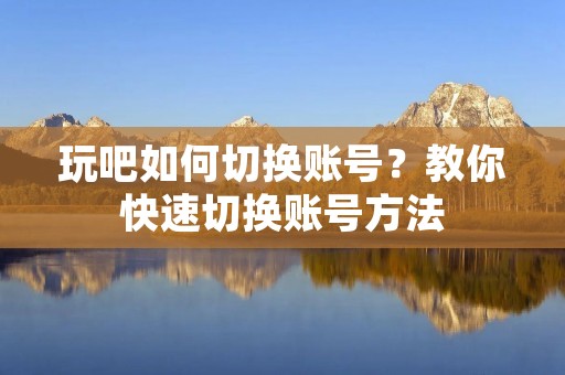 玩吧如何切换账号？教你快速切换账号方法