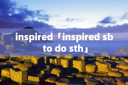 inspired「inspired ** to do sth」 inspired「inspired ** to do sth」