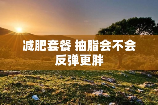 减肥套餐 抽脂会不会反弹更胖