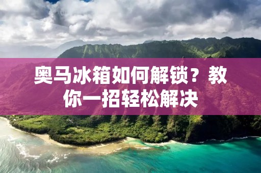奥马冰箱如何解锁？教你一招轻松解决