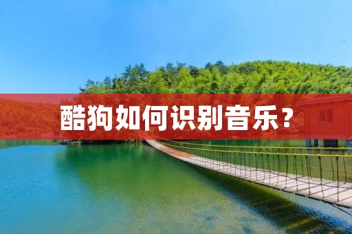酷狗如何识别音乐? 酷狗如何识别音乐?