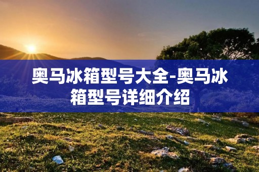 奥马冰箱型号大全-奥马冰箱型号详细介绍