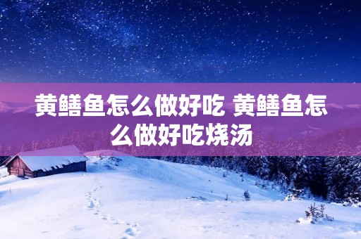 黄鳝鱼怎么做好吃 黄鳝鱼怎么做好吃烧汤