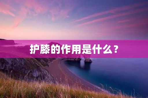护膝的作用是什么？