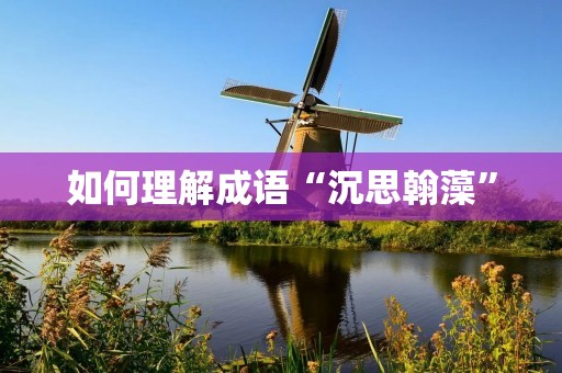 如何理解成语“沉思翰藻”