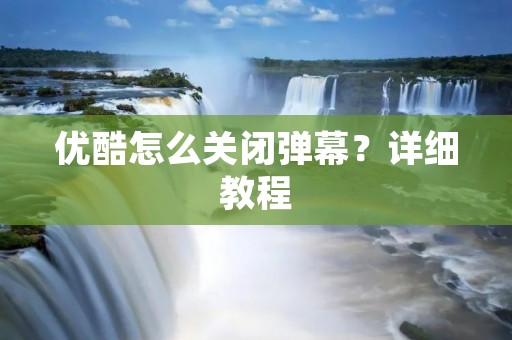 优酷怎么关闭弹幕？详细教程
