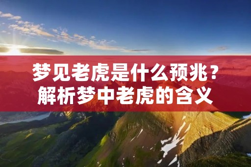 梦见老虎是什么预兆？解析梦中老虎的含义
