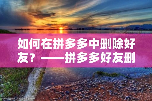 如何在拼多多中删除好友?——拼多多好友删除教程 如何在拼多多中删除好友?——拼多多好友删除教程