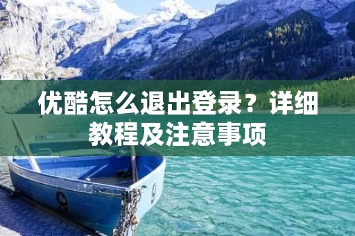 优酷怎么退出登录?详细教程及注意事项 优酷怎么退出登录?详细教程及注意事项