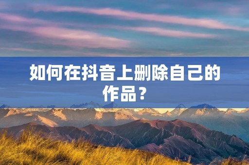 如何在抖音上删除自己的作品? 如何在抖音上删除自己的作品?