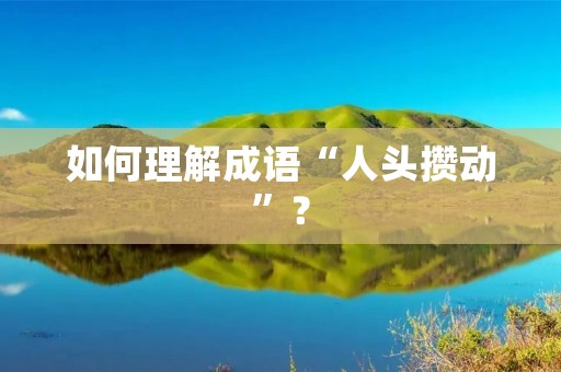 如何理解成语“人头攒动”?