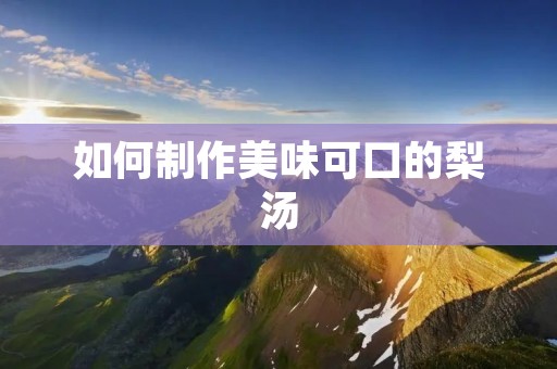 如何制作美味可口的梨汤