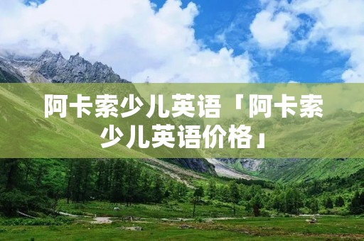 阿卡索少儿英语「阿卡索少儿英语价格」 阿卡索少儿英语「阿卡索少儿英语价格」