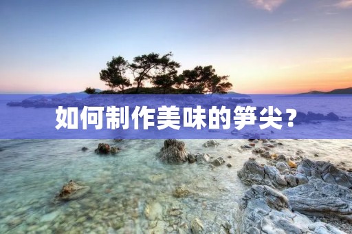 如何制作美味的笋尖? 如何制作美味的笋尖?