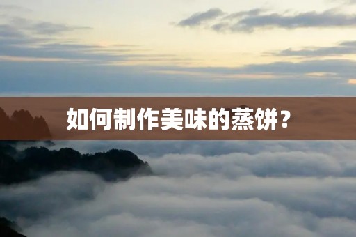 如何制作美味的蒸饼? 如何制作美味的蒸饼?