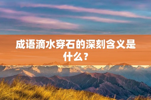 成语滴水穿石的深刻含义是什么?
