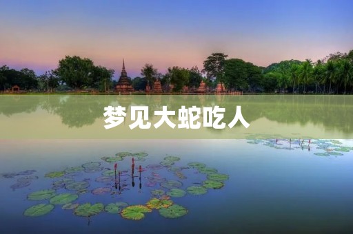 梦见大蛇吃人：预示着什么？