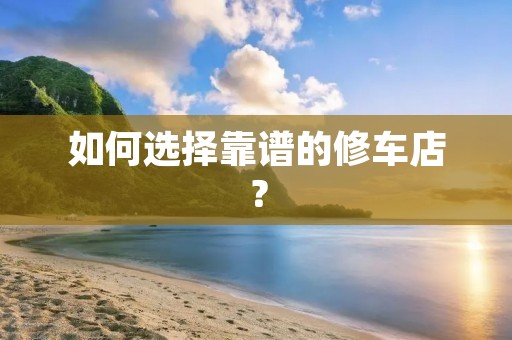 如何选择靠谱的修车店？