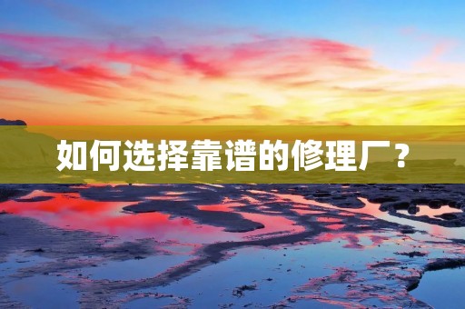 如何选择靠谱的修理厂？