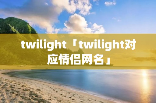 twilight「twilight对应情侣网名」 twilight「twilight对应情侣网名」