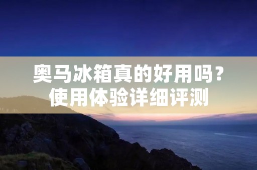 奥马冰箱真的好用吗？使用体验详细评测