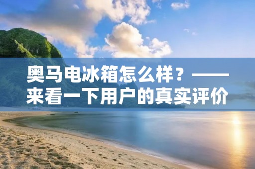奥马电冰箱怎么样？——来看一下用户的真实评价