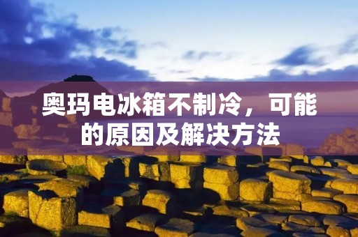 奥玛电冰箱不制冷，可能的原因及解决方法