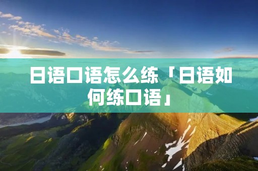 日语口语怎么练「日语如何练口语」 日语口语怎么练「日语如何练口语」