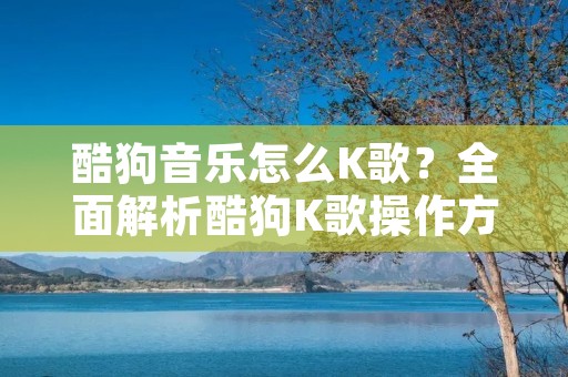 酷狗音乐怎么K歌?全面解析酷狗K歌操作方法 酷狗音乐怎么K歌?全面解析酷狗K歌操作方法