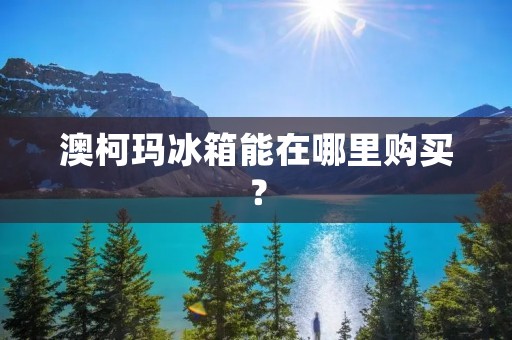 澳柯玛冰箱能在哪里购买？