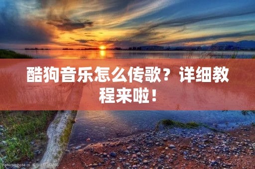 酷狗音乐怎么传歌?详细教程来啦! 酷狗音乐怎么传歌?详细教程来啦!