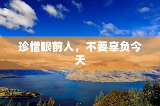 珍惜眼前人,不要辜负今天 珍惜眼前人,不要辜负今天