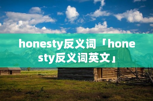 honesty反义词「honesty反义词英文」 honesty反义词「honesty反义词英文」