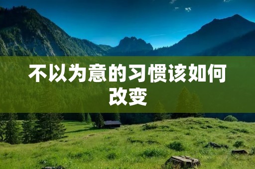 不以为意的习惯该如何改变 不以为意的习惯该如何改变