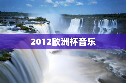 2012欧洲杯音乐:热血**的足球主题曲 2012欧洲杯音乐:热血**的足球主题曲