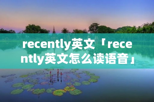 recently英文「recently英文怎么读语音」