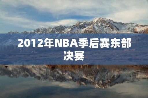 2012年NBA季后赛东部决赛:热火对阵步行者 2012年NBA季后赛东部决赛:热火对阵步行者