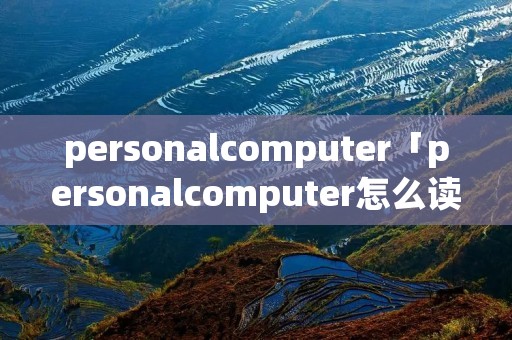 personalcomputer「personalcomputer怎么读」 personalcomputer「personalcomputer怎么读」