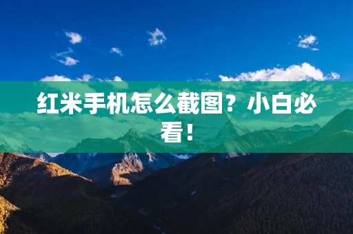 红米手机怎么截图?小白必看! 红米手机怎么截图?小白必看!