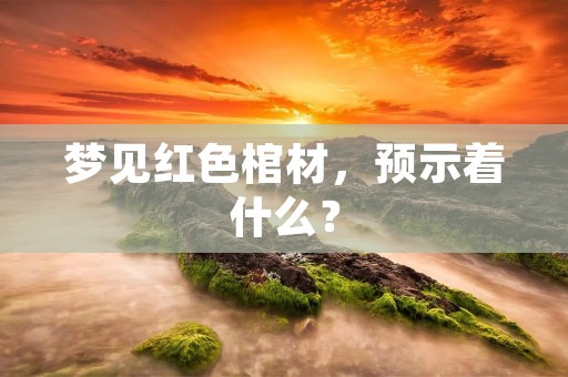 梦见红色棺材，预示着什么？