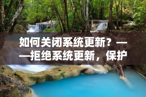 如何关闭系统更新？——拒绝系统更新，保护你的电脑安全