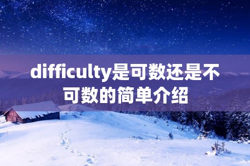difficulty是可数还是不可数的简单介绍 difficulty是可数还是不可数的简单介绍