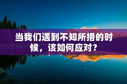 当我们遇到不知所措的时候，该如何应对？