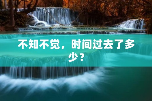 不知不觉,时间过去了多少? 不知不觉,时间过去了多少?