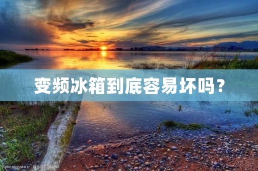 变频冰箱到底容易坏吗？