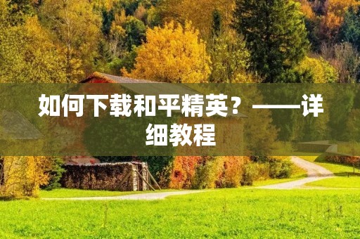 如何下载和平精英?——详细教程 如何下载和平精英?——详细教程